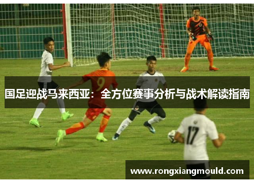 国足迎战马来西亚：全方位赛事分析与战术解读指南