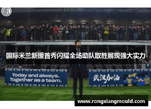 国际米兰新援首秀闪耀全场助队取胜展现强大实力