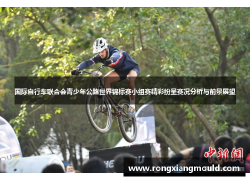 国际自行车联合会青少年公路世界锦标赛小组赛精彩纷呈赛况分析与前景展望