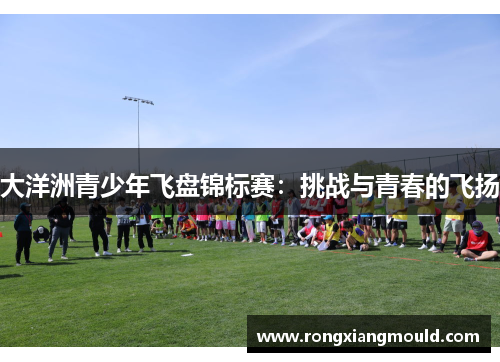 大洋洲青少年飞盘锦标赛：挑战与青春的飞扬