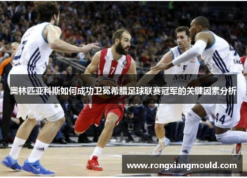 奥林匹亚科斯如何成功卫冕希腊足球联赛冠军的关键因素分析