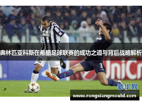 奥林匹亚科斯在希腊足球联赛的成功之道与背后战略解析 奥林匹亚科斯在希腊足球联赛的成功之道与背后战略解析