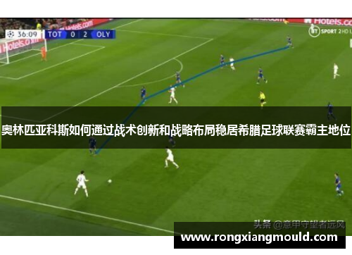 奥林匹亚科斯如何通过战术创新和战略布局稳居希腊足球联赛霸主地位