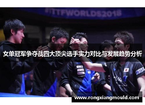 女单冠军争夺战四大顶尖选手实力对比与发展趋势分析 女单冠军争夺战四大顶尖选手实力对比与发展趋势分析