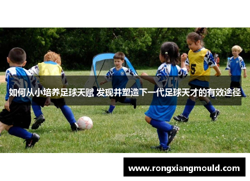 如何从小培养足球天赋 发现并塑造下一代足球天才的有效途径