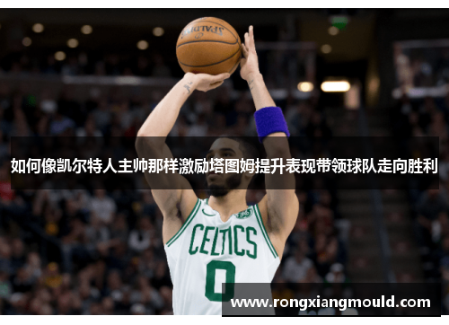 如何像凯尔特人主帅那样激励塔图姆提升表现带领球队走向胜利