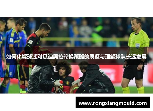 如何化解球迷对瓜迪奥拉轮换策略的质疑与理解球队长远发展