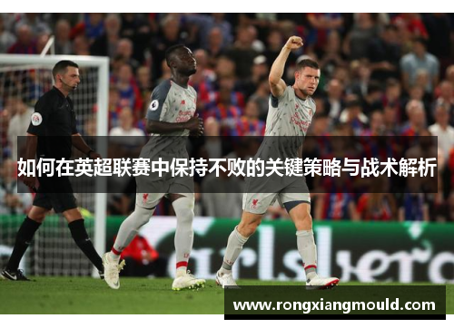 如何在英超联赛中保持不败的关键策略与战术解析