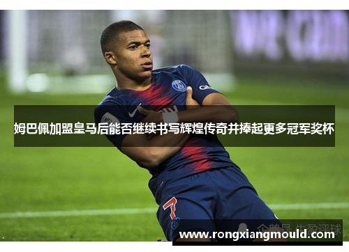 姆巴佩加盟皇马后能否继续书写辉煌传奇并捧起更多冠军奖杯